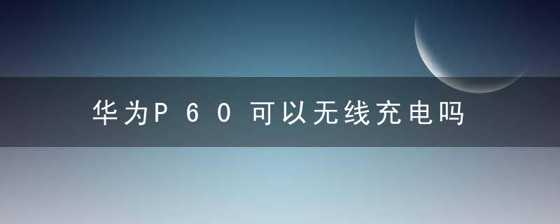 华为P60可以无线充电吗 华为P60有没有无线充电